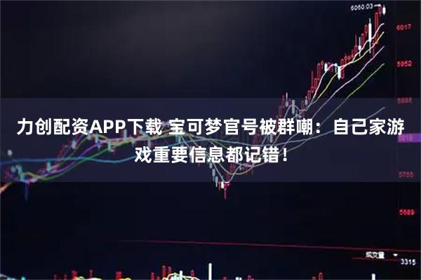 力创配资APP下载 宝可梦官号被群嘲：自己家游戏重要信息都记错！
