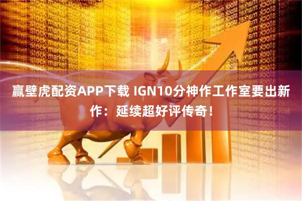 赢壁虎配资APP下载 IGN10分神作工作室要出新作：延续超好评传奇！