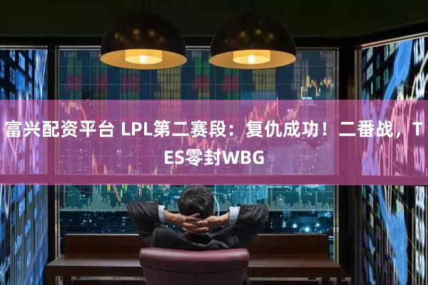 富兴配资平台 LPL第二赛段：复仇成功！二番战，TES零封WBG
