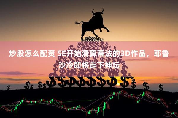 炒股怎么配资 SE开始清算蒂法的3D作品，耶鲁沙冷即将走下神坛