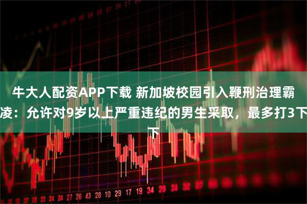 牛大人配资APP下载 新加坡校园引入鞭刑治理霸凌：允许对9岁以上严重违纪的男生采取，最多打3下