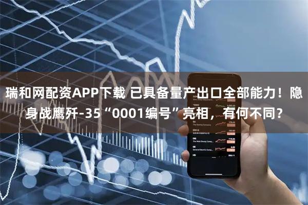 瑞和网配资APP下载 已具备量产出口全部能力！隐身战鹰歼-35“0001编号”亮相，有何不同？