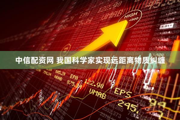 中信配资网 我国科学家实现远距离物质纠缠