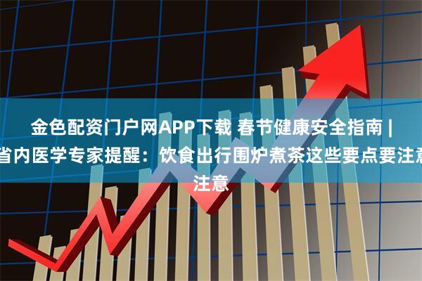 金色配资门户网APP下载 春节健康安全指南 | 省内医学专家提醒：饮食出行围炉煮茶这些要点要注意