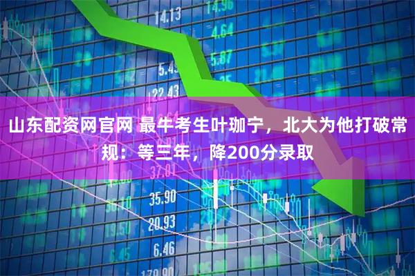 山东配资网官网 最牛考生叶珈宁，北大为他打破常规：等三年，降200分录取