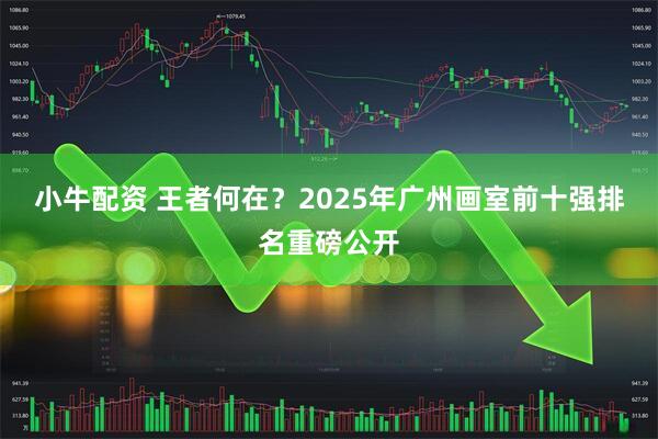 小牛配资 王者何在？2025年广州画室前十强排名重磅公开